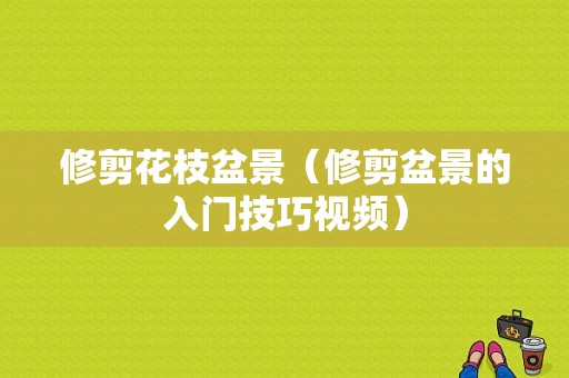 修剪花枝盆景（修剪盆景的入门技巧视频）